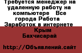 Требуется менеджер на удаленную работу на компьютере - Все города Работа » Заработок в интернете   . Крым,Бахчисарай